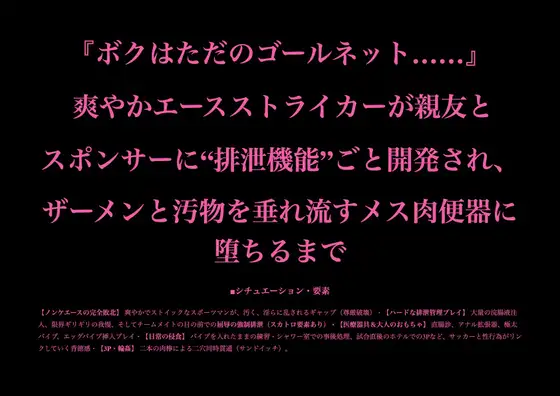 『ボクはただのゴールネット……』 爽やかエースストライカーが親友とスポンサーに“排泄機能”ごと開発され、ザーメンと汚物を垂れ流すメス肉便器に堕ちるまで