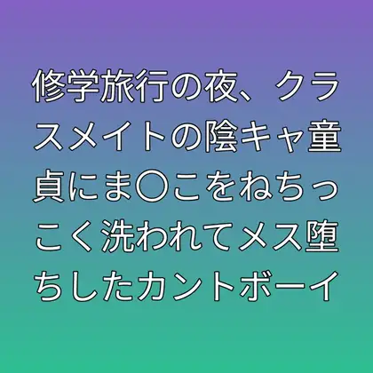 修学旅行の夜、クラスメイトの陰キャ童貞にま〇こをねちっこく洗われてメス堕ちしたカントボーイ