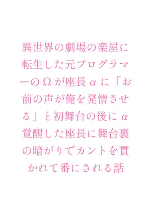 異世界の劇場の楽屋に転生した元プログラマーのΩが座長αに「お前の声が俺を発情させる」と初舞台の後にα覚醒した座長に舞台裏の暗がりでカントを貫かれて番にされる話