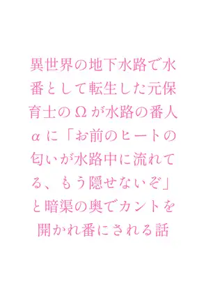 異世界の地下水路で水番として転生した元保育士のΩが水路の番人αに「お前のヒートの匂いが水路中に流れてる、もう隠せないぞ」と暗渠の奥でカントを開かれ番にされる話