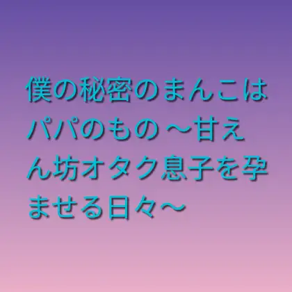 僕の秘密のまんこはパパのもの ～甘えん坊オタク息子を孕ませる日々～